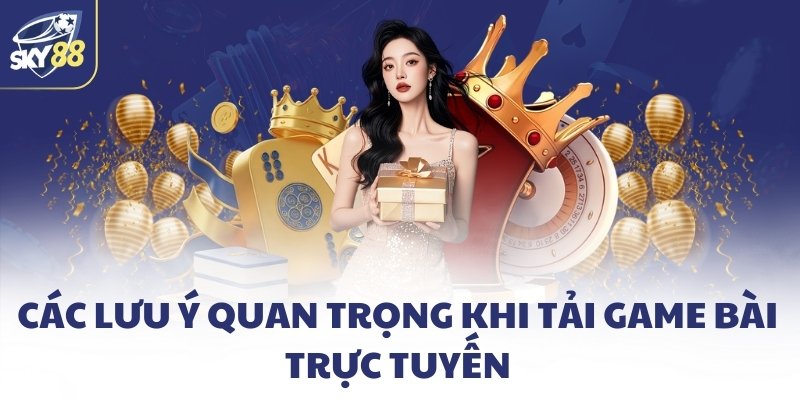 Các lưu ý quan trọng khi tải game bài trực tuyến