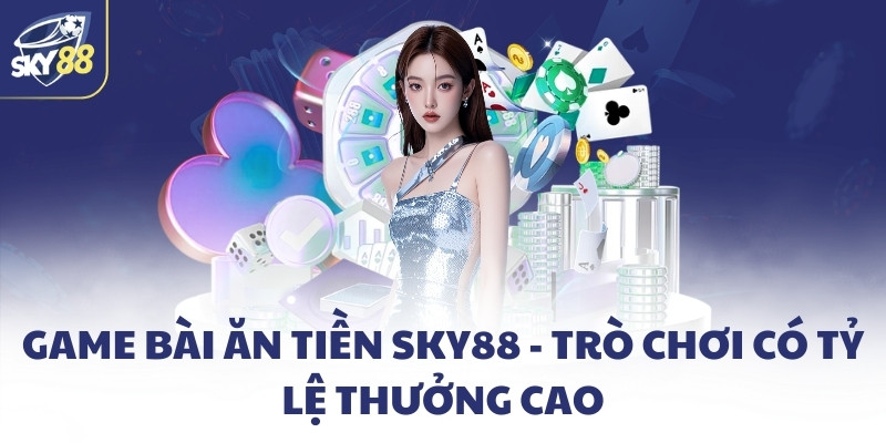 Game bài ăn tiền SKY88 - Trò chơi có tỷ lệ thưởng cao