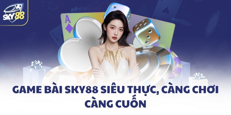 Game bài SKY88 siêu thực, càng chơi càng cuốn