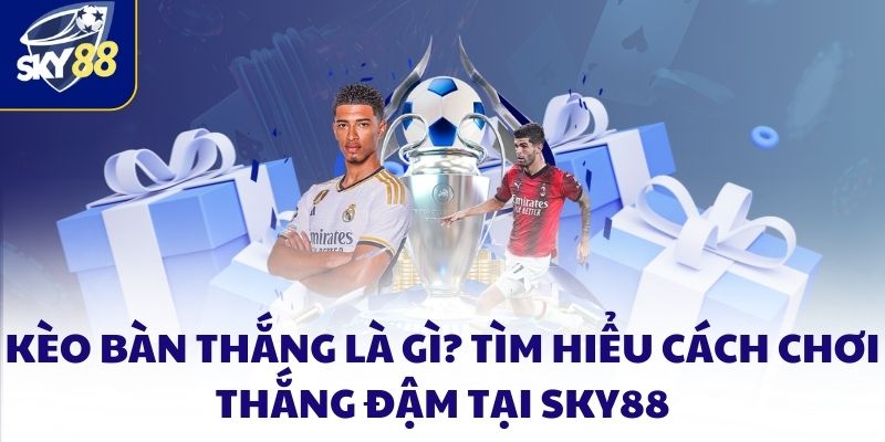 Kèo Bàn Thắng Là Gì? Tìm Hiểu Cách Chơi Thắng đậm Tại SKY88