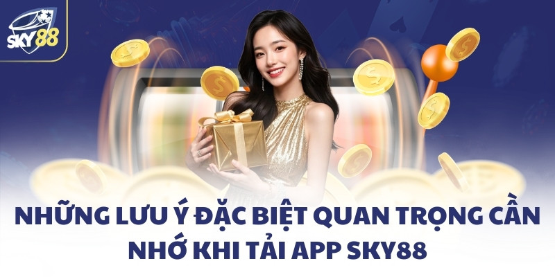 Những lưu ý đặc biệt quan trọng cần nhớ khi tải app SKY88